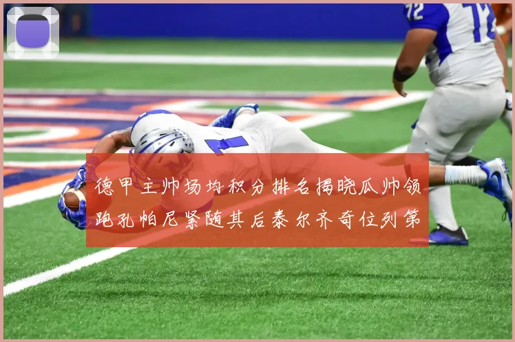 德甲主帅场均积分排名揭晓瓜帅领跑孔帕尼紧随其后泰尔齐奇位列第六