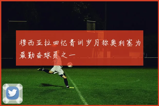 穆西亚拉回忆青训岁月称奥利塞为最勤奋球员之一