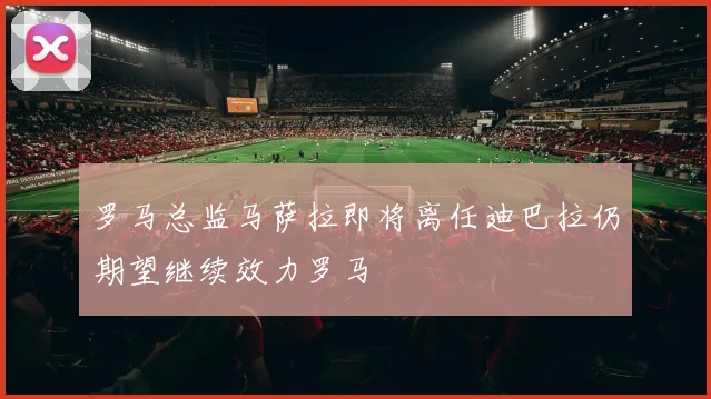罗马总监马萨拉即将离任迪巴拉仍期望继续效力罗马