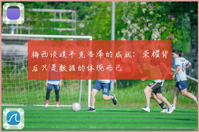梅西谈追平克洛泽的成就：荣耀背后只是数据的体现而已