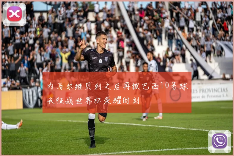 内马尔继贝利之后再披巴西10号球衣征战世界杯荣耀时刻