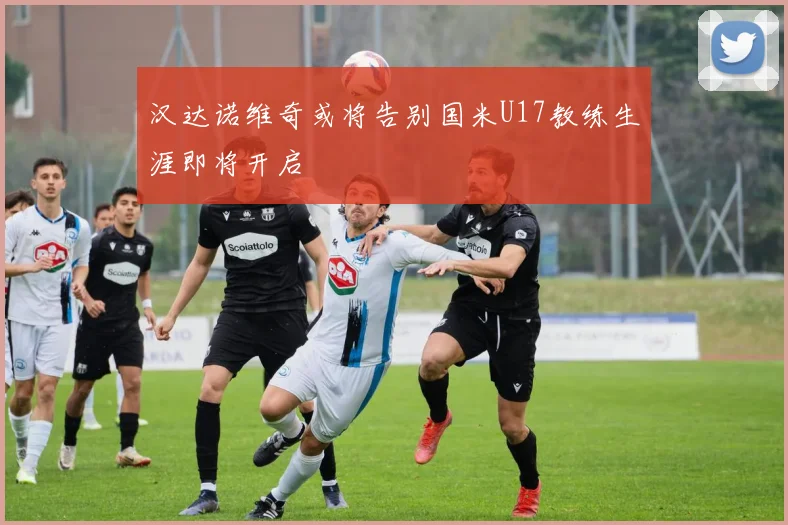 汉达诺维奇或将告别国米U17教练生涯即将开启