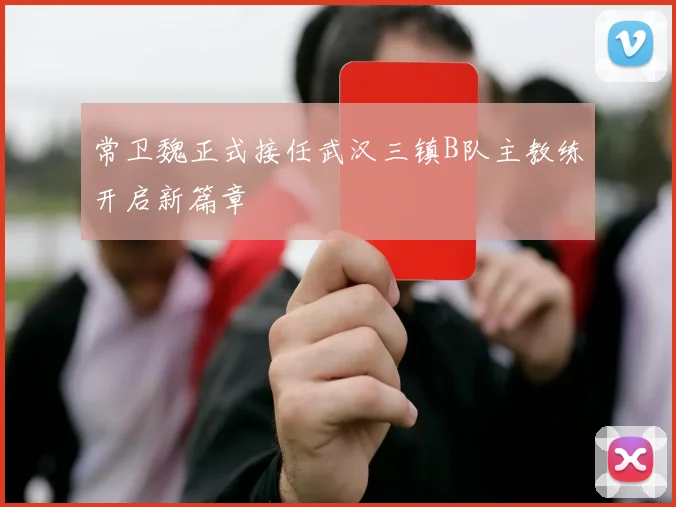 常卫魏正式接任武汉三镇B队主教练开启新篇章