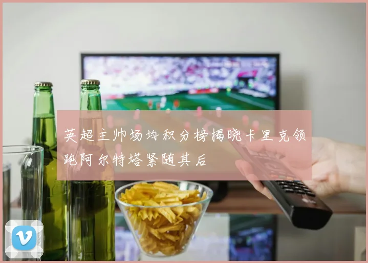 英超主帅场均积分榜揭晓卡里克领跑阿尔特塔紧随其后