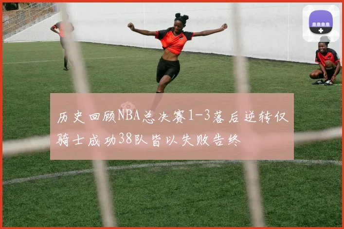 历史回顾NBA总决赛1-3落后逆转仅骑士成功38队皆以失败告终