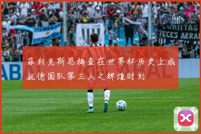 菲利克斯恩梅查在世界杯历史上成就德国队第三人之辉煌时刻