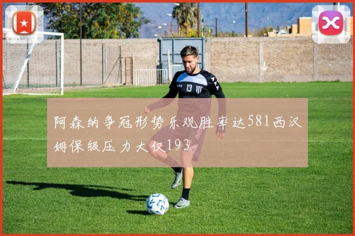 阿森纳争冠形势乐观胜率达581西汉姆保级压力大仅193