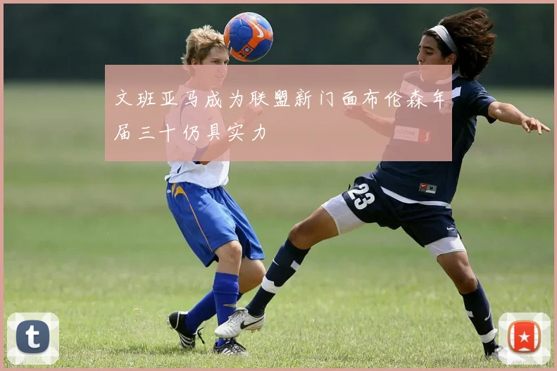 文班亚马成为联盟新门面布伦森年届三十仍具实力