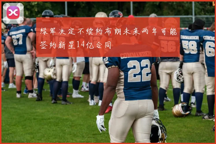 绿军决定不续约布朗未来两年可能签约新星14亿合同