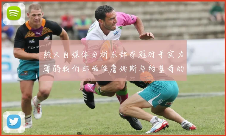 热火自媒体分析东部夺冠对手实力薄弱我们却面临詹姆斯与约基奇的挑战