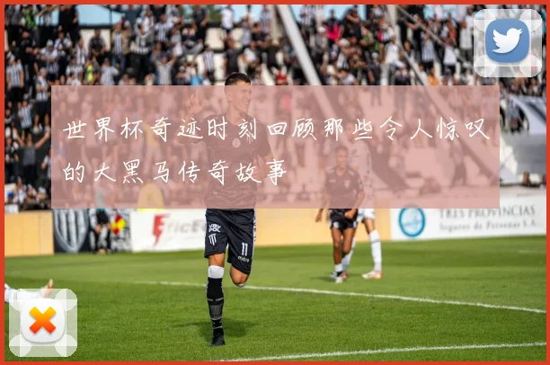 世界杯奇迹时刻回顾那些令人惊叹的大黑马传奇故事