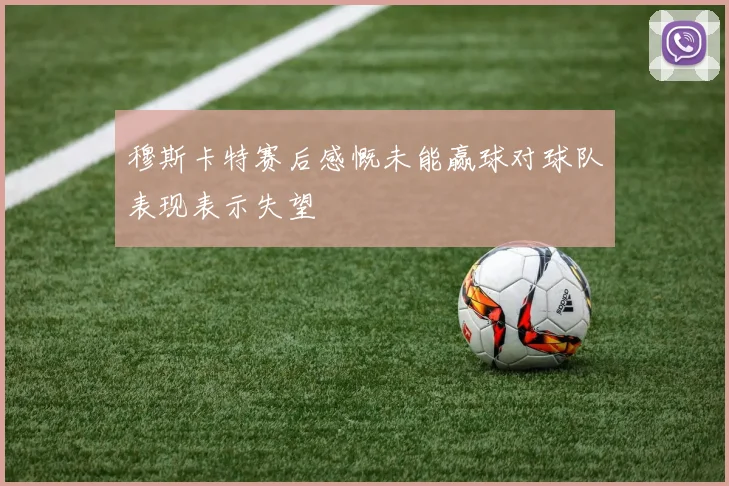 穆斯卡特赛后感慨未能赢球对球队表现表示失望