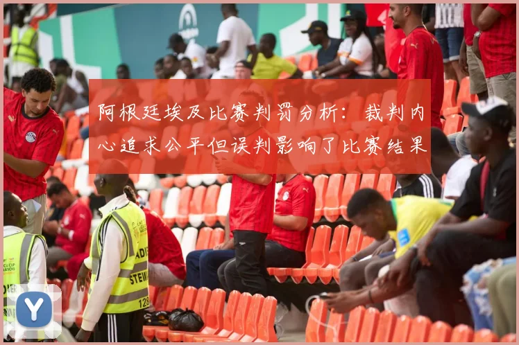 阿根廷埃及比赛判罚分析：裁判内心追求公平但误判影响了比赛结果