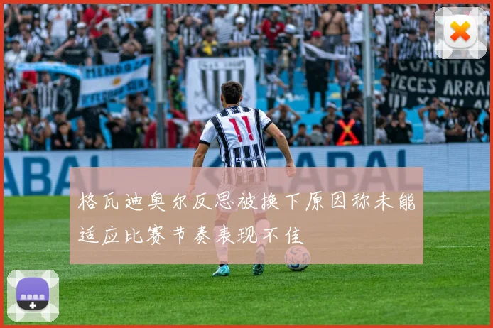 格瓦迪奥尔反思被换下原因称未能适应比赛节奏表现不佳