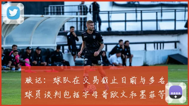 狼记：球队在交易截止日前与多名球员谈判包括字母哥欧文和墨菲等人