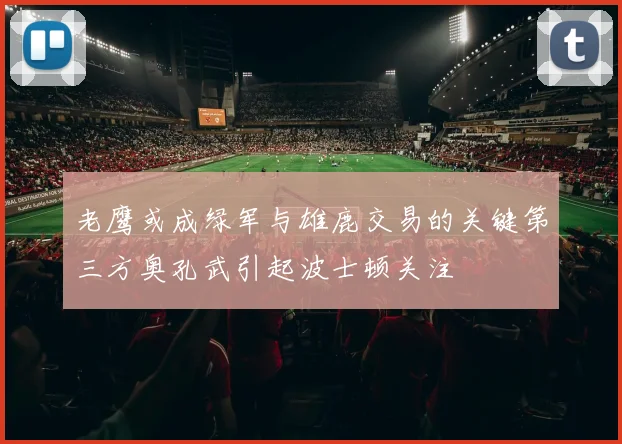 老鹰或成绿军与雄鹿交易的关键第三方奥孔武引起波士顿关注