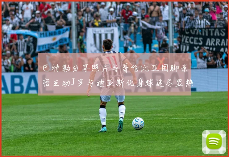 巴特勒分享照片与哥伦比亚国脚亲密互动J罗与迪亚斯化身球迷尽显热情