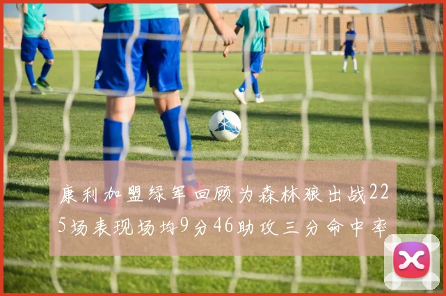 康利加盟绿军回顾为森林狼出战225场表现场均9分46助攻三分命中率412