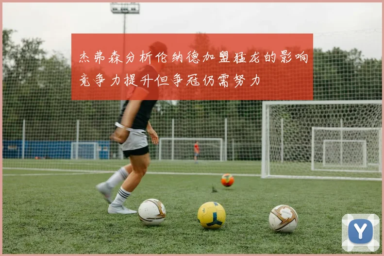 杰弗森分析伦纳德加盟猛龙的影响竞争力提升但争冠仍需努力
