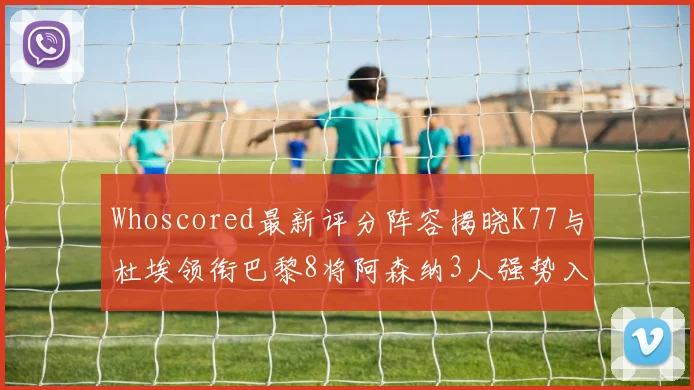 Whoscored最新评分阵容揭晓K77与杜埃领衔巴黎8将阿森纳3人强势入选