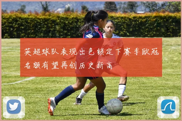 英超球队表现出色锁定下赛季欧冠名额有望再创历史新高