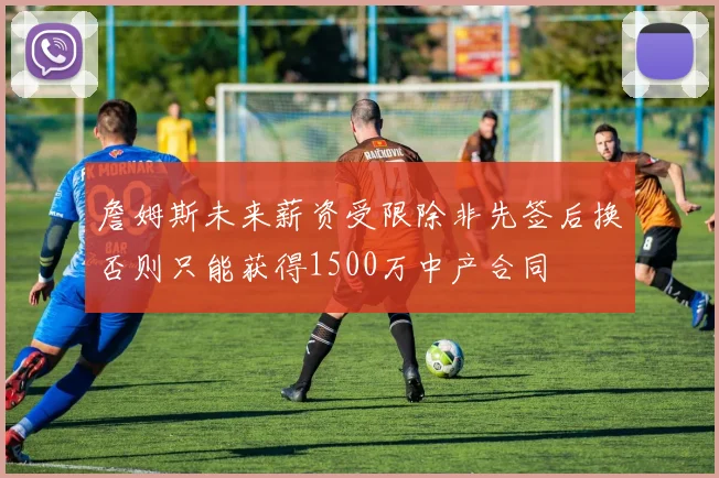 詹姆斯未来薪资受限除非先签后换否则只能获得1500万中产合同