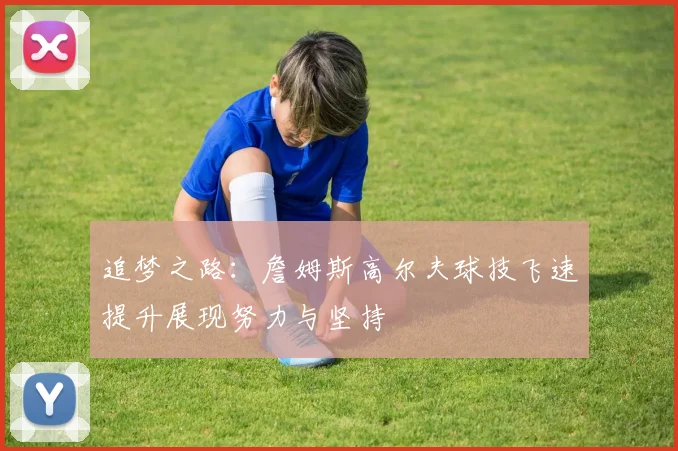 追梦之路：詹姆斯高尔夫球技飞速提升展现努力与坚持