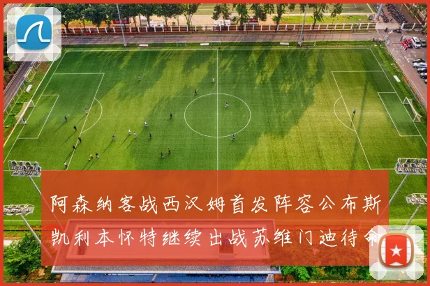 阿森纳客战西汉姆首发阵容公布斯凯利本怀特继续出战苏维门迪待命替补