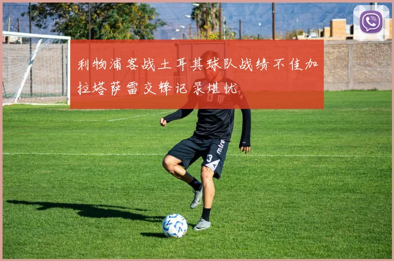 利物浦客战土耳其球队战绩不佳加拉塔萨雷交锋记录堪忧