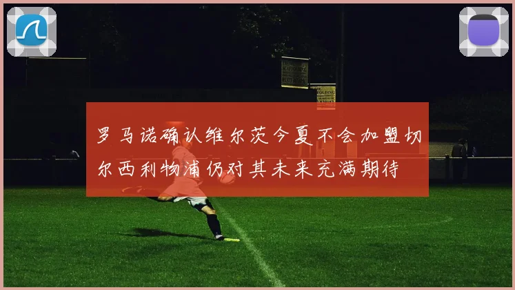 罗马诺确认维尔茨今夏不会加盟切尔西利物浦仍对其未来充满期待