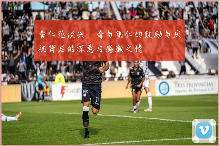黄仁范谈兴慜哥与刚仁的鼓励与庆祝背后的深意与感激之情